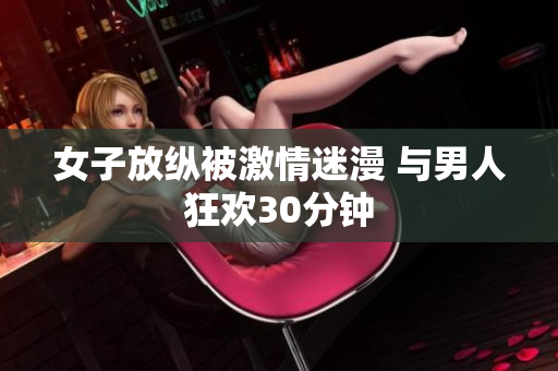女子放纵被激情迷漫 与男人狂欢30分钟