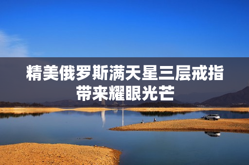 精美俄罗斯满天星三层戒指带来耀眼光芒