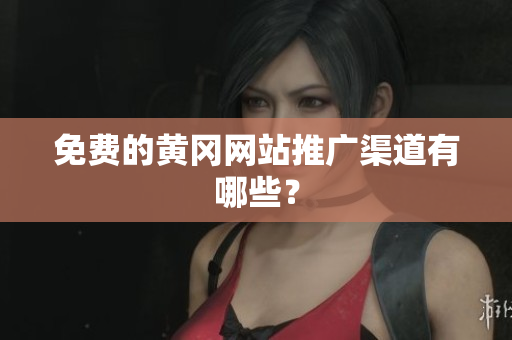 免费的黄冈网站推广渠道有哪些？