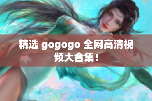 精选 gogogo 全网高清视频大合集！