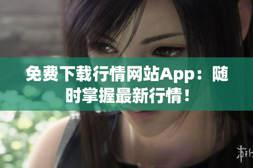 免费下载行情网站App：随时掌握最新行情！