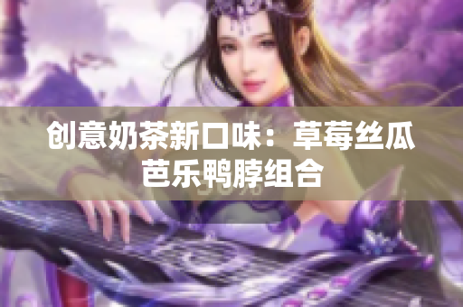 创意奶茶新口味：草莓丝瓜芭乐鸭脖组合