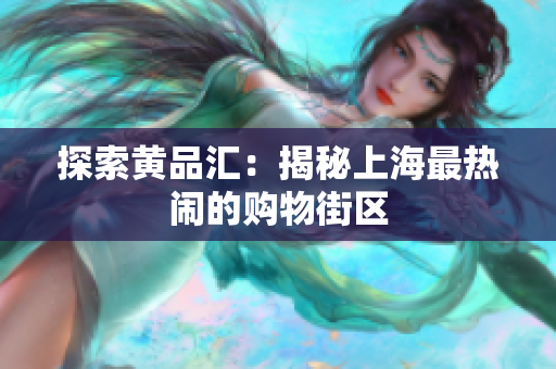 探索黄品汇：揭秘上海最热闹的购物街区