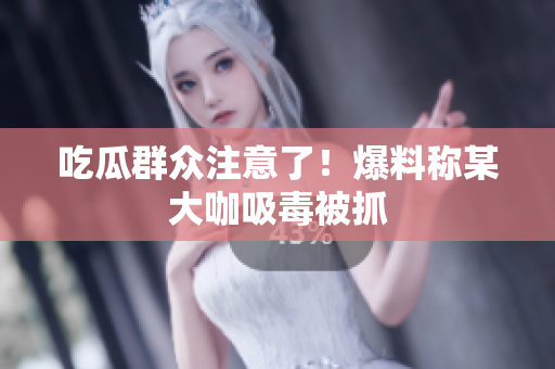 吃瓜群众注意了！爆料称某大咖吸毒被抓