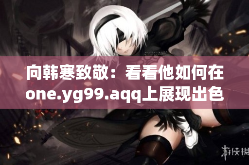 向韩寒致敬：看看他如何在one.yg99.aqq上展现出色！