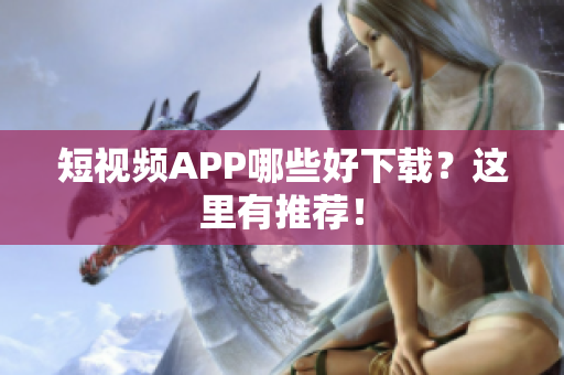 短视频APP哪些好下载？这里有推荐！
