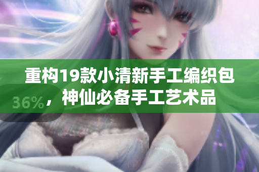 重构19款小清新手工编织包，神仙必备手工艺术品