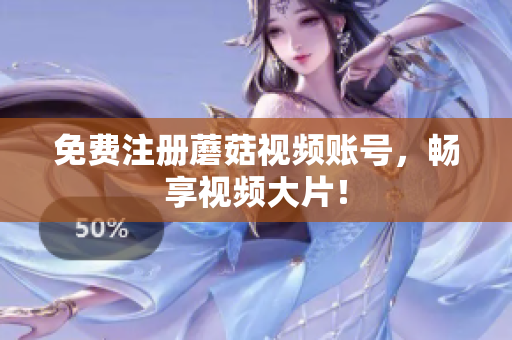 免费注册蘑菇视频账号，畅享视频大片！