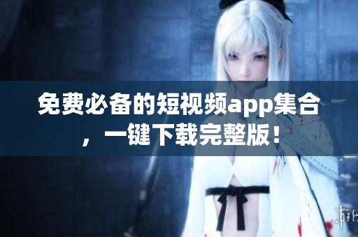 免费必备的短视频app集合，一键下载完整版！