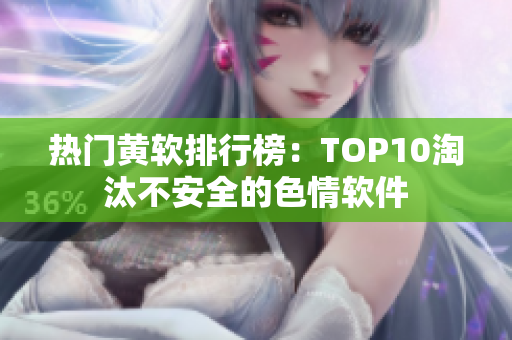热门黄软排行榜：TOP10淘汰不安全的色情软件