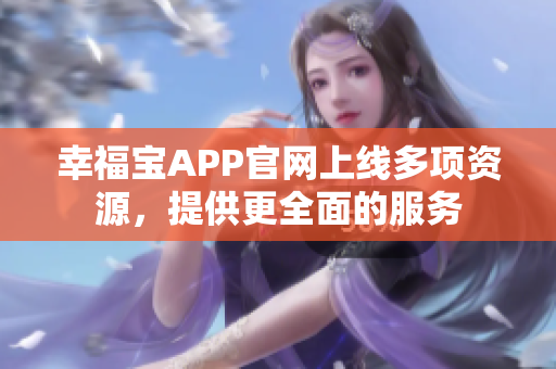 幸福宝APP官网上线多项资源，提供更全面的服务