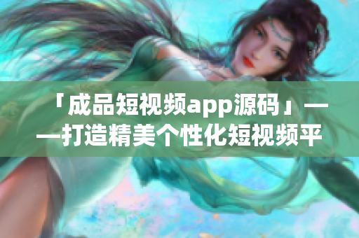 「成品短视频app源码」——打造精美个性化短视频平台