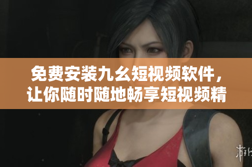 免费安装九幺短视频软件，让你随时随地畅享短视频精彩！