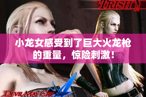 小龙女感受到了巨大火龙枪的重量，惊险刺激！