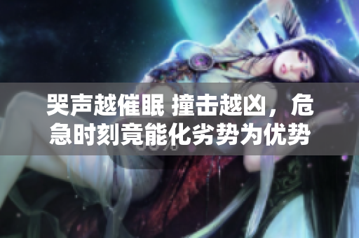 哭声越催眠 撞击越凶，危急时刻竟能化劣势为优势