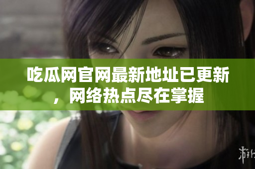 吃瓜网官网最新地址已更新，网络热点尽在掌握