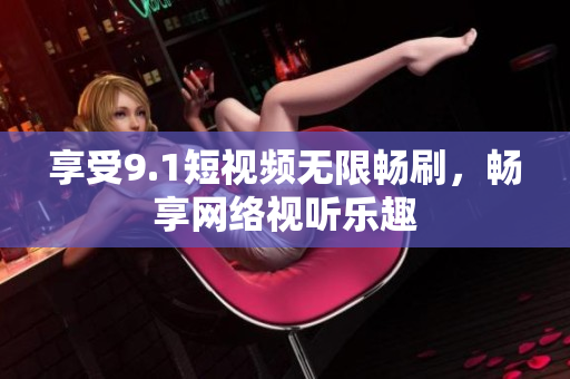 享受9.1短视频无限畅刷，畅享网络视听乐趣