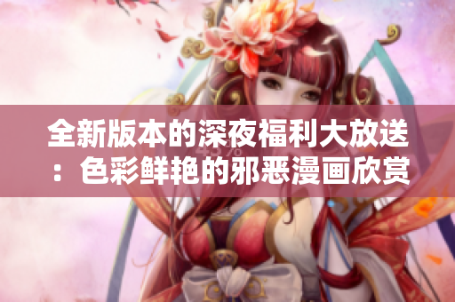 全新版本的深夜福利大放送：色彩鲜艳的邪恶漫画欣赏指南