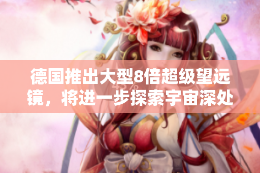 德国推出大型8倍超级望远镜，将进一步探索宇宙深处