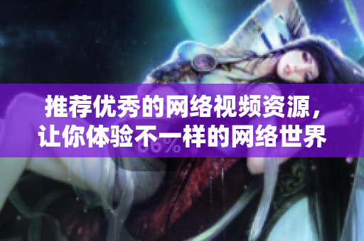 推荐优秀的网络视频资源，让你体验不一样的网络世界！