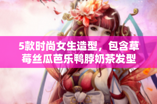 5款时尚女生造型，包含草莓丝瓜芭乐鸭脖奶茶发型
