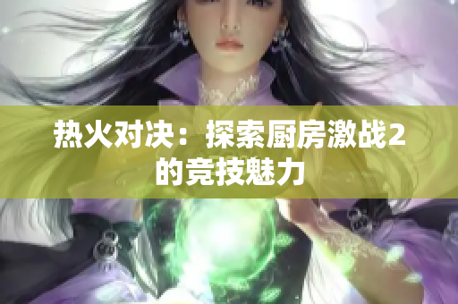 热火对决：探索厨房激战2的竞技魅力