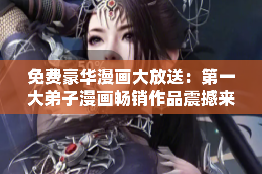 免费豪华漫画大放送：第一大弟子漫画畅销作品震撼来袭！