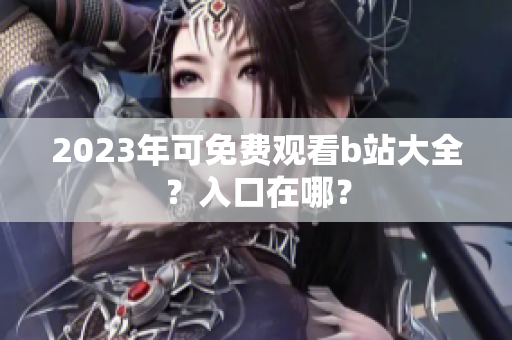 2023年可免费观看b站大全？入口在哪？