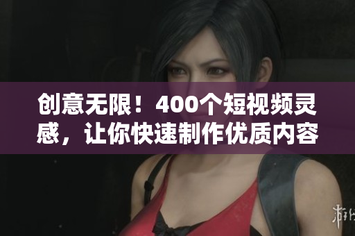 创意无限！400个短视频灵感，让你快速制作优质内容