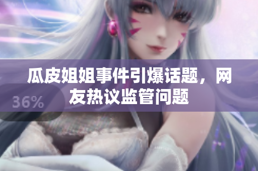 瓜皮姐姐事件引爆话题，网友热议监管问题
