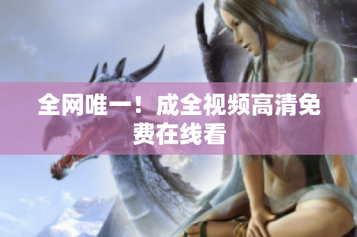 全网唯一！成全视频高清免费在线看