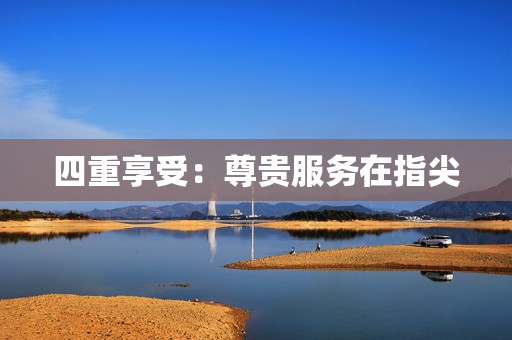 四重享受：尊贵服务在指尖