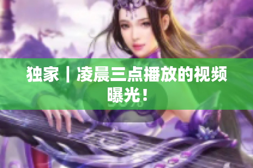 独家｜凌晨三点播放的视频曝光！