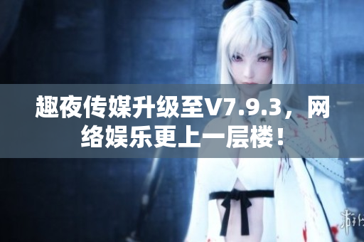 趣夜传媒升级至V7.9.3，网络娱乐更上一层楼！