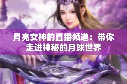 月亮女神的直播频道：带你走进神秘的月球世界