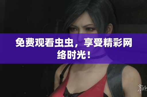 免费观看虫虫，享受精彩网络时光！