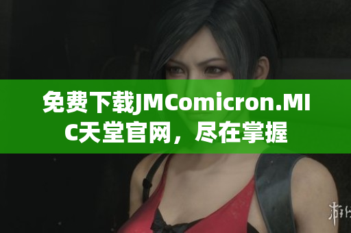 免费下载JMComicron.MIC天堂官网，尽在掌握