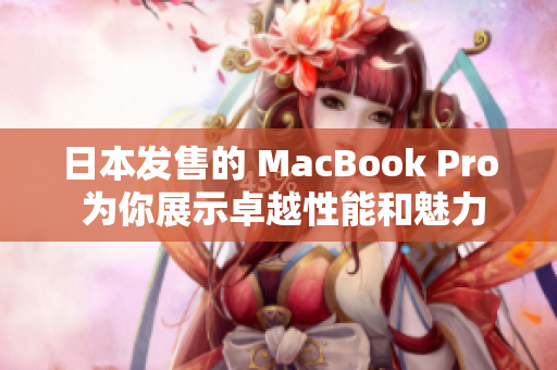 日本发售的 MacBook Pro 为你展示卓越性能和魅力设计