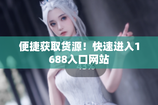 便捷获取货源！快速进入1688入口网站