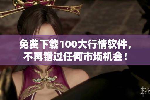 免费下载100大行情软件，不再错过任何市场机会！