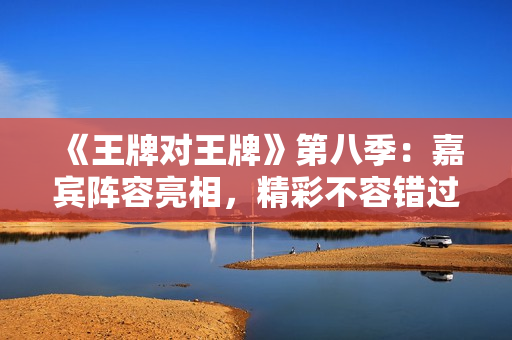 《王牌对王牌》第八季：嘉宾阵容亮相，精彩不容错过