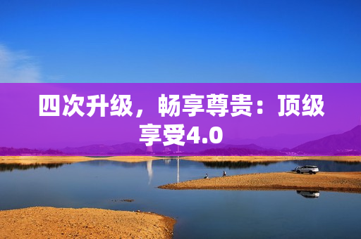 四次升级，畅享尊贵：顶级享受4.0