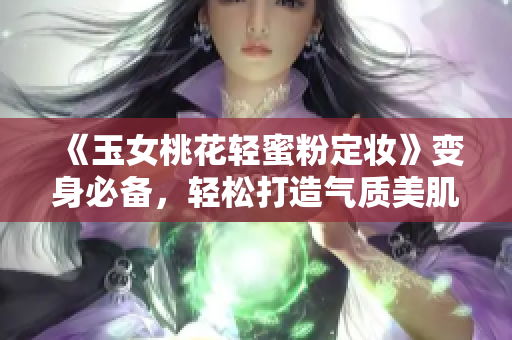 《玉女桃花轻蜜粉定妆》变身必备，轻松打造气质美肌