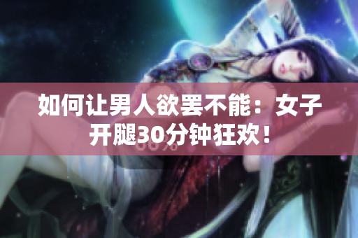 如何让男人欲罢不能：女子开腿30分钟狂欢！