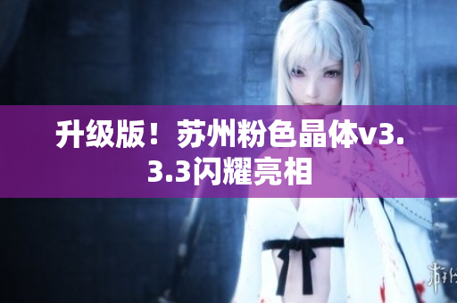 升级版！苏州粉色晶体v3.3.3闪耀亮相
