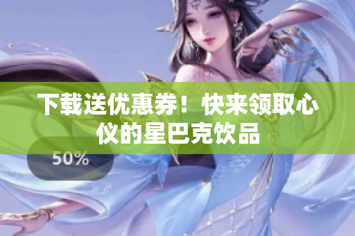 下载送优惠券！快来领取心仪的星巴克饮品