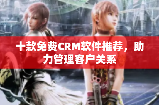 十款免费CRM软件推荐，助力管理客户关系