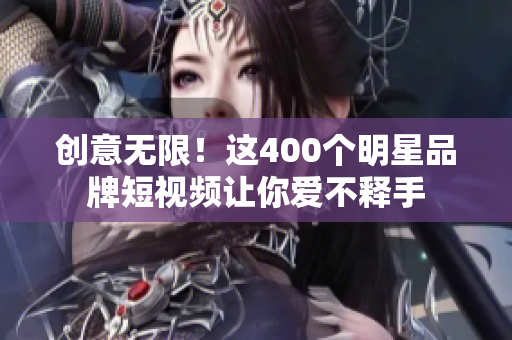 创意无限！这400个明星品牌短视频让你爱不释手