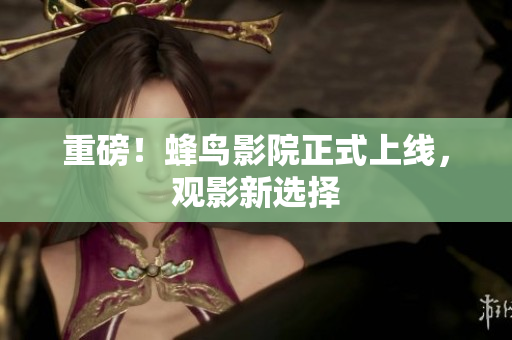 重磅！蜂鸟影院正式上线，观影新选择