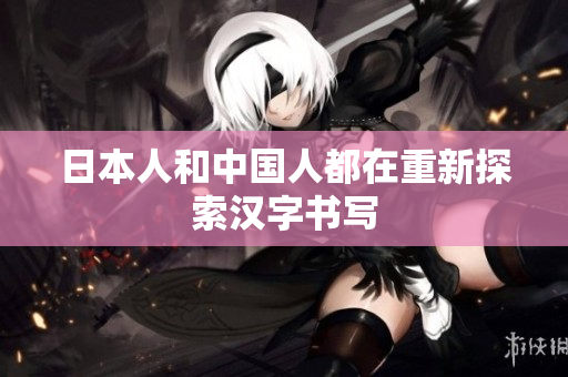 日本人和中国人都在重新探索汉字书写